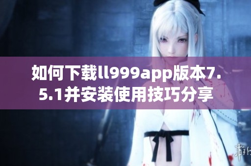 如何下載ll999app版本7.5.1并安裝使用技巧分享