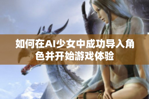 如何在AI少女中成功導(dǎo)入角色并開始游戲體驗(yàn)
