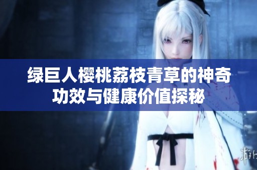 綠巨人櫻桃荔枝青草的神奇功效與健康價值探秘