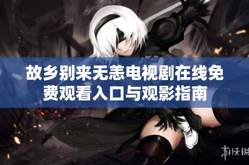 故鄉(xiāng)別來無恙電視劇在線免費觀看入口與觀影指南