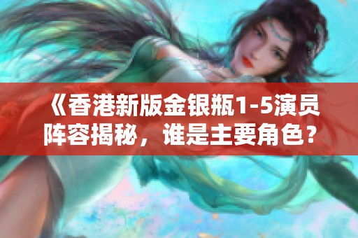 《香港新版金銀瓶1-5演員陣容揭秘，誰是主要角色？》