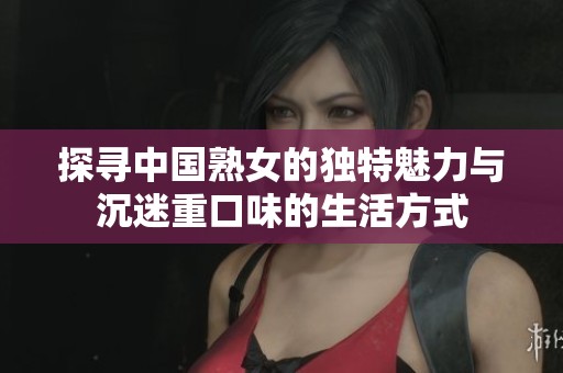 探尋中國熟女的獨特魅力與沉迷重口味的生活方式