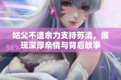 姑父不遺余力支持蘇清，展現(xiàn)深厚親情與背后故事