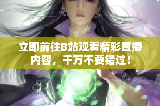 立即前往B站觀看精彩直播內(nèi)容，千萬不要錯(cuò)過！