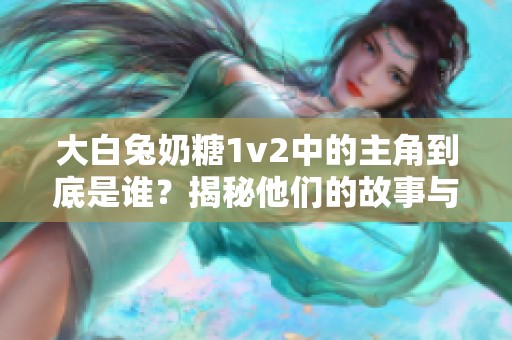 大白兔奶糖1v2中的主角到底是誰？揭秘他們的故事與特點