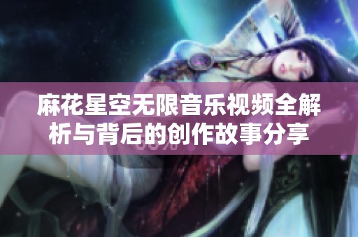 麻花星空無(wú)限音樂(lè)視頻全解析與背后的創(chuàng)作故事分享