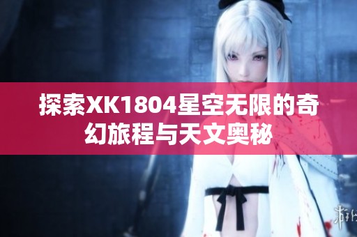 探索XK1804星空無限的奇幻旅程與天文奧秘