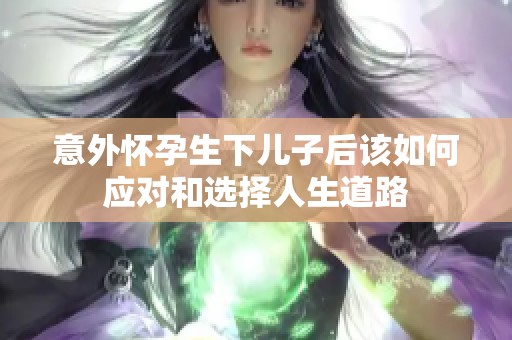 意外懷孕生下兒子后該如何應(yīng)對(duì)和選擇人生道路