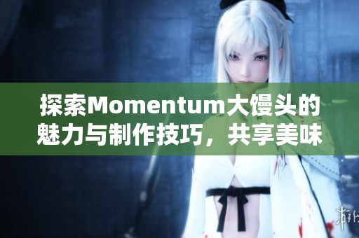 探索Momentum大饅頭的魅力與制作技巧，共享美味體驗(yàn)