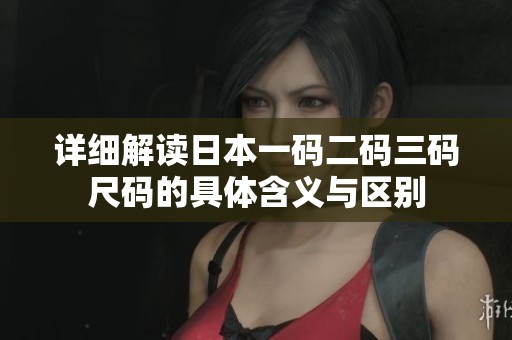 詳細解讀日本一碼二碼三碼尺碼的具體含義與區(qū)別