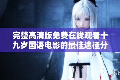 完整高清版免費在線觀看十九歲國語電影的最佳途徑分享