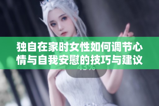 獨(dú)自在家時(shí)女性如何調(diào)節(jié)心情與自我安慰的技巧與建議