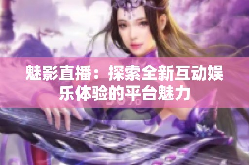 魅影直播：探索全新互動(dòng)娛樂體驗(yàn)的平臺(tái)魅力
