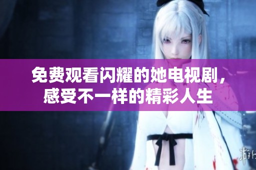 免費(fèi)觀看閃耀的她電視劇，感受不一樣的精彩人生
