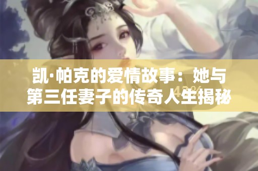 凱·帕克的愛情故事：她與第三任妻子的傳奇人生揭秘
