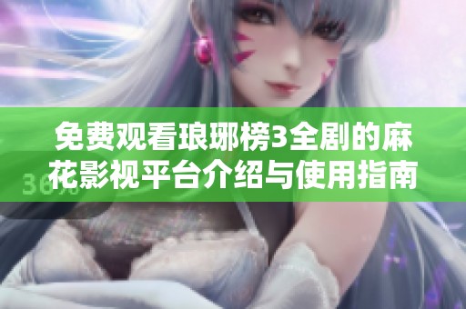 免費觀看瑯琊榜3全劇的麻花影視平臺介紹與使用指南