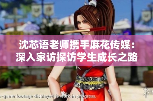 沈芯語(yǔ)老師攜手麻花傳媒：深入家訪探訪學(xué)生成長(zhǎng)之路