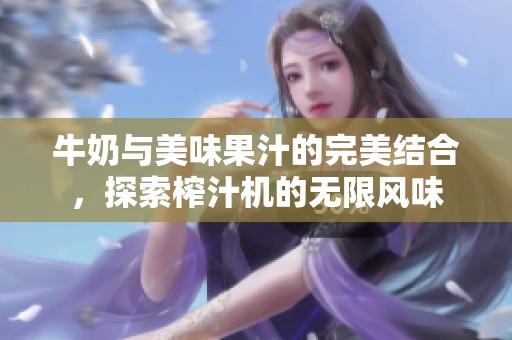 牛奶與美味果汁的完美結(jié)合，探索榨汁機的無限風(fēng)味