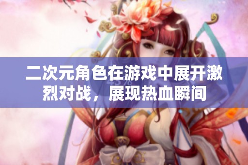二次元角色在游戲中展開激烈對戰(zhàn)，展現(xiàn)熱血瞬間