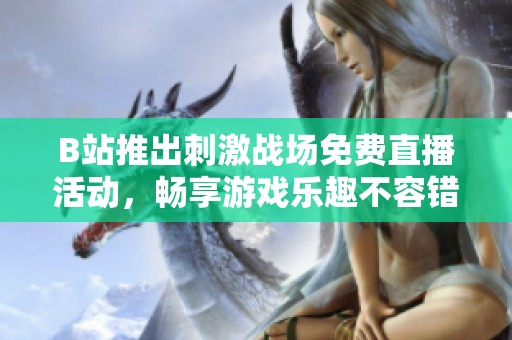 B站推出刺激戰(zhàn)場免費直播活動，暢享游戲樂趣不容錯過