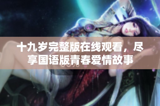 十九歲完整版在線觀看，盡享國(guó)語(yǔ)版青春愛情故事