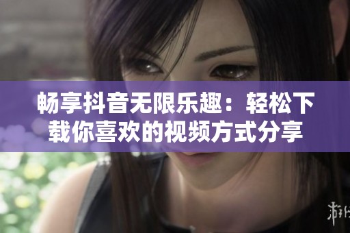 暢享抖音無限樂趣：輕松下載你喜歡的視頻方式分享
