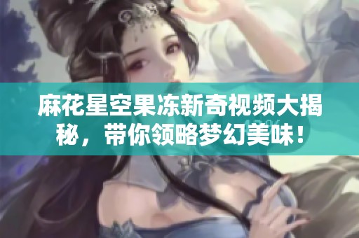 麻花星空果凍新奇視頻大揭秘，帶你領(lǐng)略夢(mèng)幻美味！