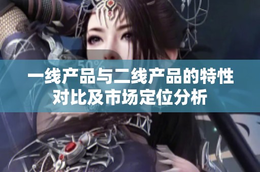 一線產(chǎn)品與二線產(chǎn)品的特性對(duì)比及市場(chǎng)定位分析
