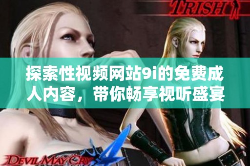 探索性視頻網(wǎng)站9i的免費(fèi)成人內(nèi)容，帶你暢享視聽盛宴
