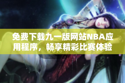 免費(fèi)下載九一版網(wǎng)站NBA應(yīng)用程序，暢享精彩比賽體驗(yàn)