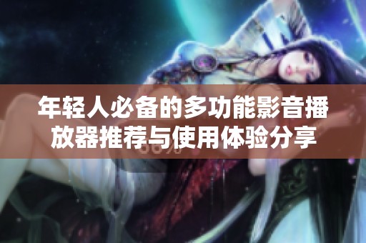 年輕人必備的多功能影音播放器推薦與使用體驗(yàn)分享