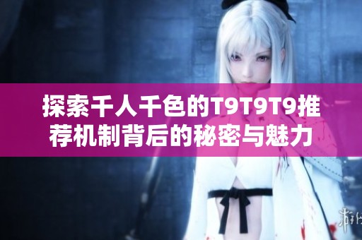 探索千人千色的T9T9T9推薦機(jī)制背后的秘密與魅力