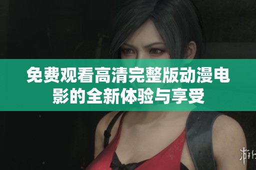 免費(fèi)觀看高清完整版動(dòng)漫電影的全新體驗(yàn)與享受