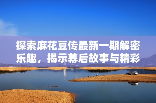 探索麻花豆傳最新一期解密樂趣，揭示幕后故事與精彩瞬間
