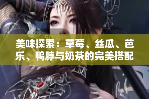 美味探索：草莓、絲瓜、芭樂、鴨脖與奶茶的完美搭配之旅