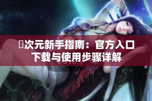 囧次元新手指南：官方入口下載與使用步驟詳解