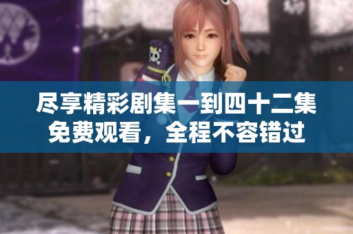 盡享精彩劇集一到四十二集免費(fèi)觀看,全程不容錯(cuò)過(guò) 盡享精彩劇集一到四十二集免費(fèi)觀看,全程不容錯(cuò)過(guò)
