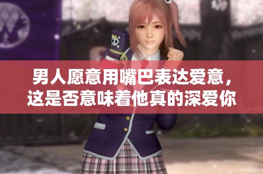 男人愿意用嘴巴表達愛意，這是否意味著他真的深愛你？