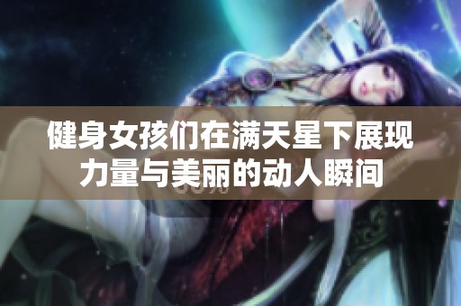 健身女孩們在滿天星下展現(xiàn)力量與美麗的動人瞬間