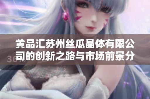 黃品匯蘇州絲瓜晶體有限公司的創(chuàng)新之路與市場前景分析