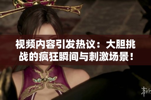 視頻內(nèi)容引發(fā)熱議：大膽挑戰(zhàn)的瘋狂瞬間與刺激場景！