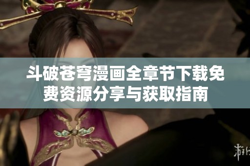 斗破蒼穹漫畫全章節(jié)下載免費資源分享與獲取指南