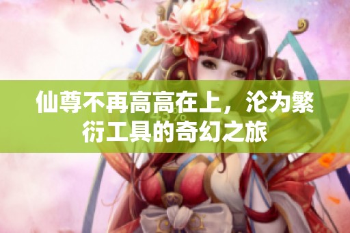 仙尊不再高高在上，淪為繁衍工具的奇幻之旅