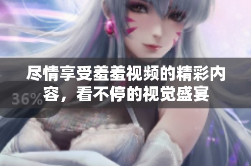 盡情享受羞羞視頻的精彩內(nèi)容，看不停的視覺(jué)盛宴