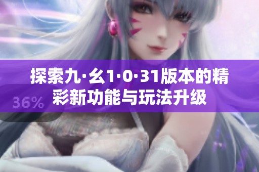 探索九·幺1·0·31版本的精彩新功能與玩法升級