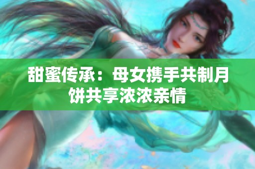 甜蜜傳承：母女攜手共制月餅共享濃濃親情