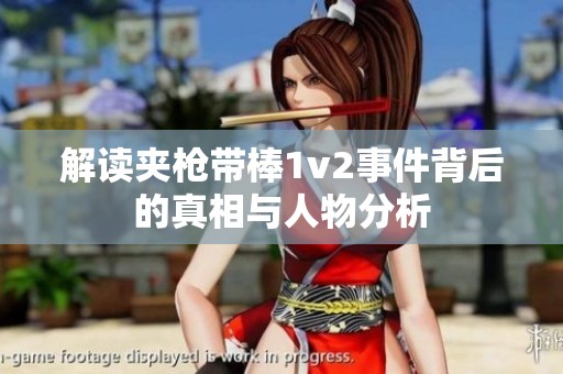 解讀夾槍帶棒1v2事件背后的真相與人物分析