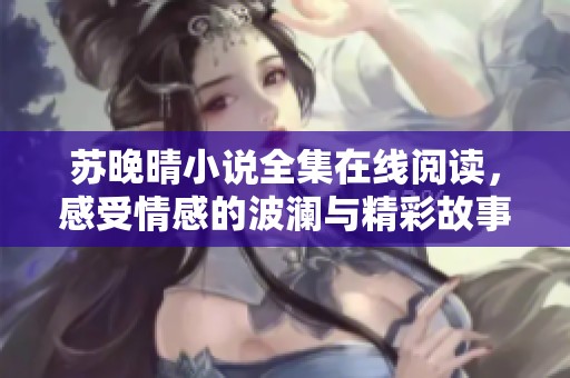蘇晚晴小說(shuō)全集在線(xiàn)閱讀，感受情感的波瀾與精彩故事