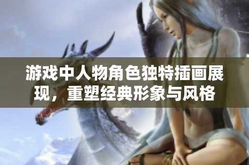 游戲中人物角色獨(dú)特插畫展現(xiàn)，重塑經(jīng)典形象與風(fēng)格