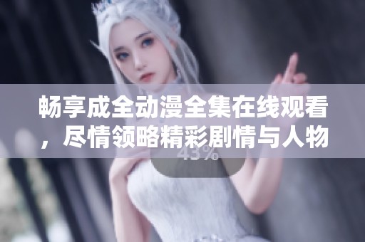 暢享成全動漫全集在線觀看，盡情領(lǐng)略精彩劇情與人物魅力